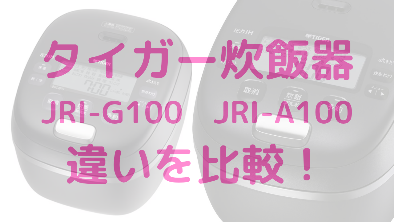 JRI-G100とJRI-A100の違いが判明！どっちが良いかがわかる！後悔しないタイガー炊飯器選びの決定版